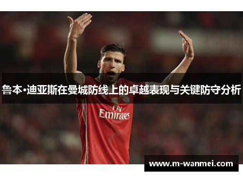 鲁本·迪亚斯在曼城防线上的卓越表现与关键防守分析
