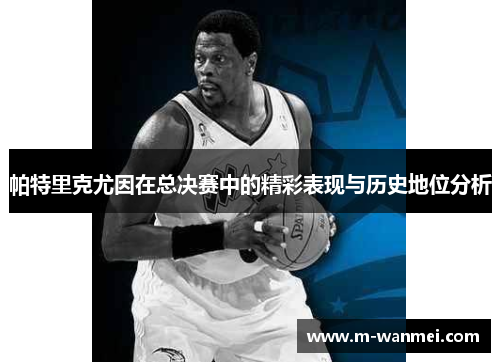 帕特里克尤因在总决赛中的精彩表现与历史地位分析