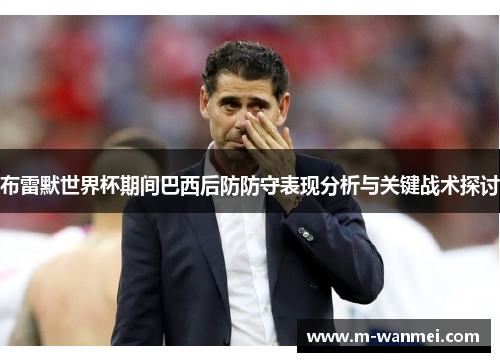 布雷默世界杯期间巴西后防防守表现分析与关键战术探讨