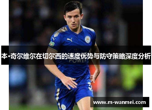 本·奇尔维尔在切尔西的速度优势与防守策略深度分析