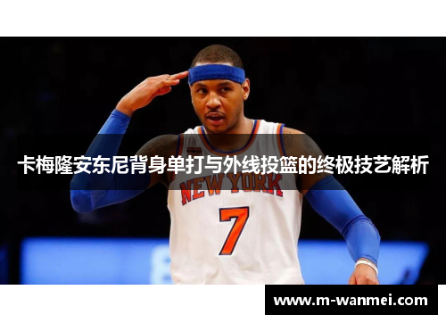 卡梅隆安东尼背身单打与外线投篮的终极技艺解析