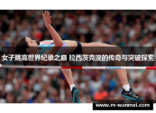女子跳高世界纪录之巅 拉西茨克涅的传奇与突破探索
