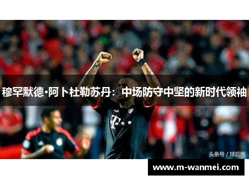 穆罕默德·阿卜杜勒苏丹：中场防守中坚的新时代领袖