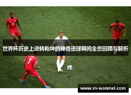 世界杯历史上逆转乾坤的神奇进球瞬间全景回顾与解析