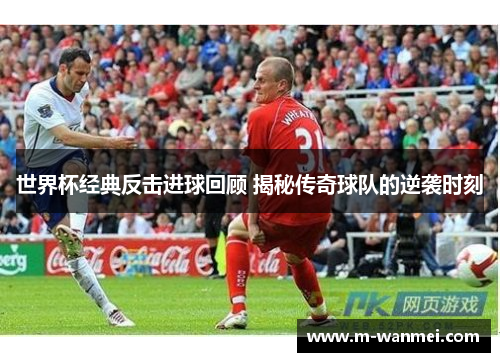 世界杯经典反击进球回顾 揭秘传奇球队的逆袭时刻