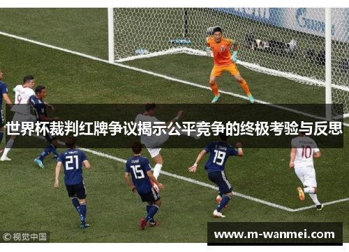 世界杯裁判红牌争议揭示公平竞争的终极考验与反思