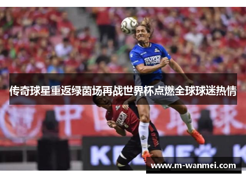 传奇球星重返绿茵场再战世界杯点燃全球球迷热情