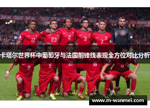 卡塔尔世界杯中葡萄牙与法国前锋线表现全方位对比分析