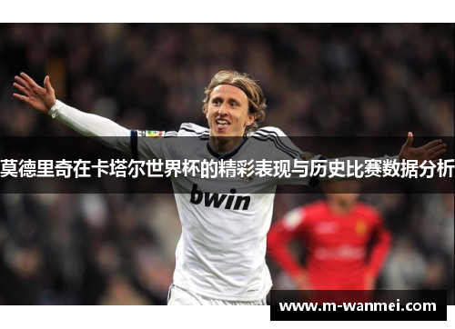莫德里奇在卡塔尔世界杯的精彩表现与历史比赛数据分析