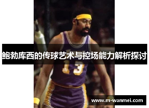 鲍勃库西的传球艺术与控场能力解析探讨
