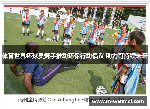 体育世界杯球员携手推动环保行动倡议 助力可持续未来