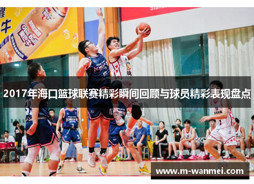 2017年海口篮球联赛精彩瞬间回顾与球员精彩表现盘点