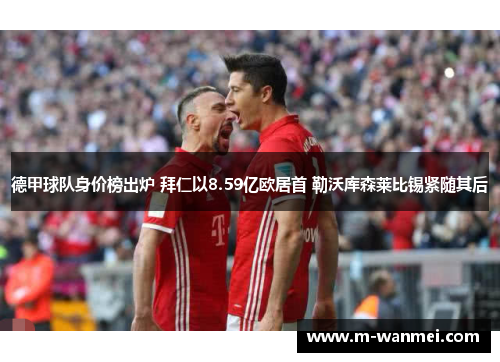德甲球队身价榜出炉 拜仁以8.59亿欧居首 勒沃库森莱比锡紧随其后