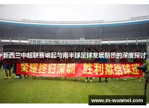新西兰中超联赛崛起与南半球足球发展前景的深度探讨