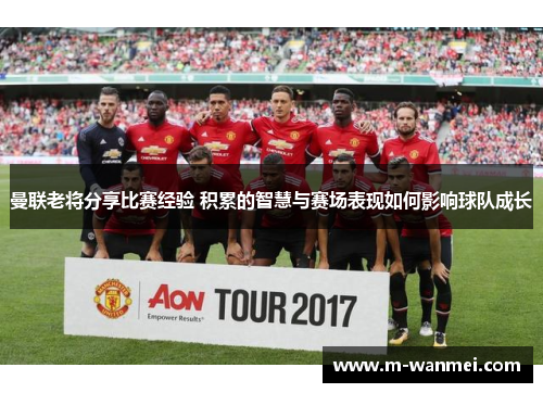 曼联老将分享比赛经验 积累的智慧与赛场表现如何影响球队成长