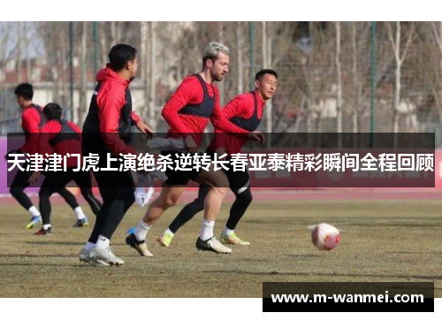 天津津门虎上演绝杀逆转长春亚泰精彩瞬间全程回顾