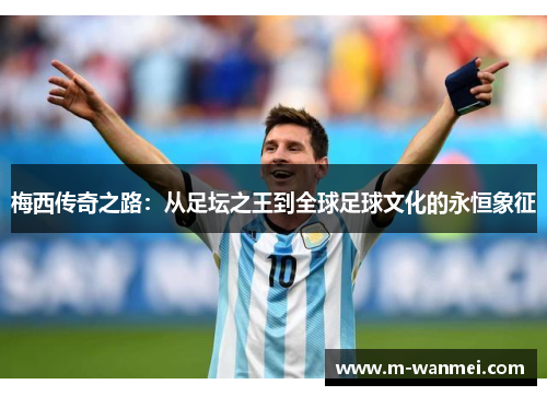 梅西传奇之路：从足坛之王到全球足球文化的永恒象征