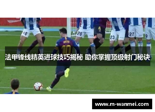 法甲锋线精英进球技巧揭秘 助你掌握顶级射门秘诀