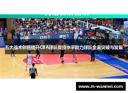 五大战术创新提升CBA球队竞技水平助力球队全面突破与发展