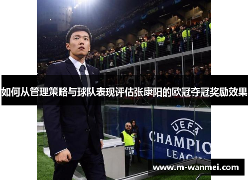 如何从管理策略与球队表现评估张康阳的欧冠夺冠奖励效果