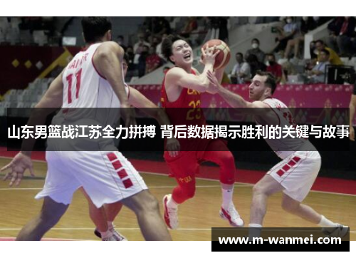 山东男篮战江苏全力拼搏 背后数据揭示胜利的关键与故事