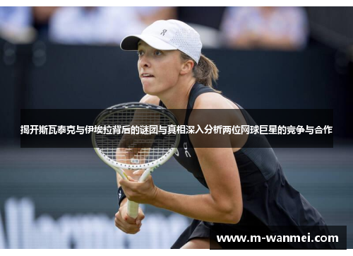 揭开斯瓦泰克与伊埃拉背后的谜团与真相深入分析两位网球巨星的竞争与合作
