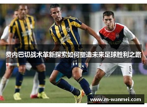 费内巴切战术革新探索如何塑造未来足球胜利之路